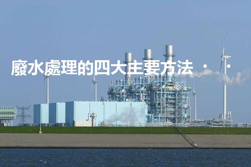 廢水處理的四大主要方法，你知道哪些？